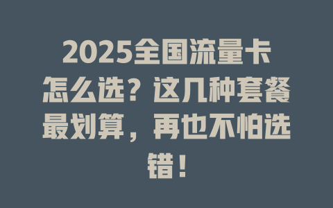 2025全国流量卡怎么选？这几种套餐最划算，再也不怕选错！