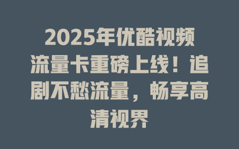 2025年优酷视频流量卡重磅上线！追剧不愁流量，畅享高清视界