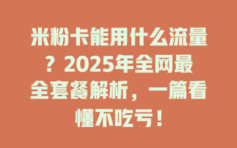 米粉卡能用什么流量？2025年全网最全套餐解析，一篇看懂不吃亏！