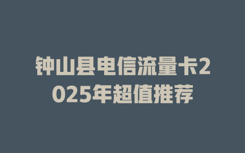 钟山县电信流量卡2025年超值推荐