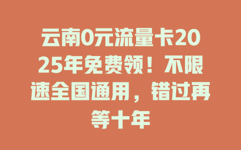 云南0元流量卡2025年免费领！不限速全国通用，错过再等十年