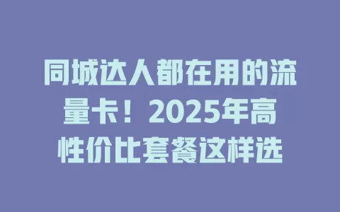 同城达人都在用的流量卡！2025年高性价比套餐这样选