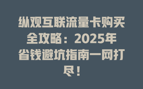 纵观互联流量卡购买全攻略：2025年省钱避坑指南一网打尽！