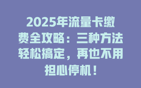 2025年流量卡缴费全攻略：三种方法轻松搞定，再也不用担心停机！