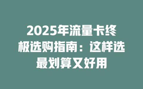 2025年流量卡终极选购指南：这样选最划算又好用