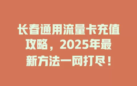 长春通用流量卡充值攻略，2025年最新方法一网打尽！