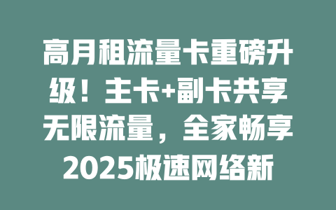 高月租流量卡重磅升级！主卡+副卡共享无限流量，全家畅享2025极速网络新时代