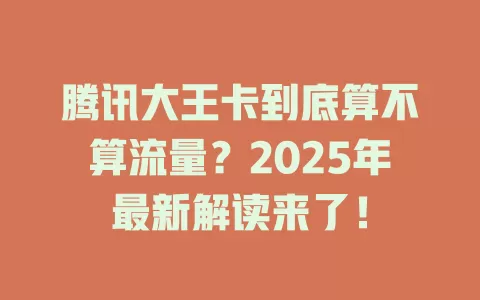 腾讯大王卡到底算不算流量？2025年最新解读来了！