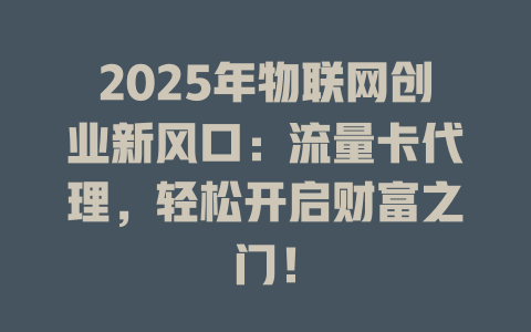 2025年物联网创业新风口：流量卡代理，轻松开启财富之门！