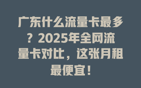 广东什么流量卡最多？2025年全网流量卡对比，这张月租最便宜！