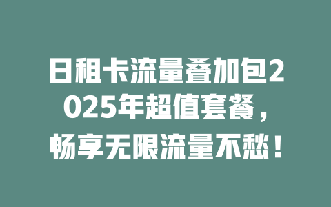 日租卡流量叠加包2025年超值套餐，畅享无限流量不愁！