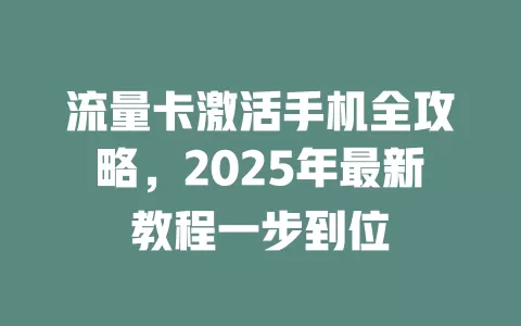 流量卡激活手机全攻略，2025年最新教程一步到位