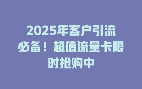 2025年客户引流必备！超值流量卡限时抢购中