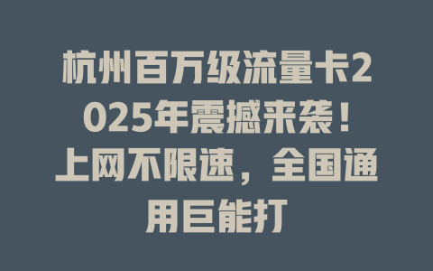 杭州百万级流量卡2025年震撼来袭！上网不限速，全国通用巨能打