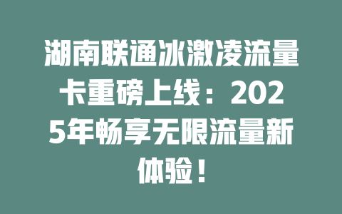 湖南联通冰激凌流量卡重磅上线：2025年畅享无限流量新体验！