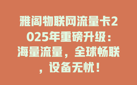 雅阁物联网流量卡2025年重磅升级：海量流量，全球畅联，设备无忧！
