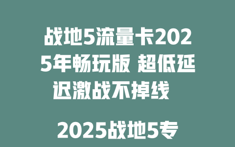 战地5流量卡2025年畅玩版 超低延迟激战不掉线  

2025战地5专属流量卡 电竞级网速横扫战场  

战地5玩家必抢！