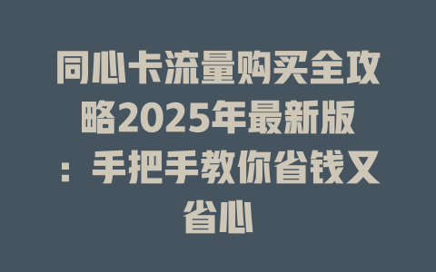 同心卡流量购买全攻略2025年最新版：手把手教你省钱又省心