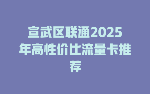 宣武区联通2025年高性价比流量卡推荐