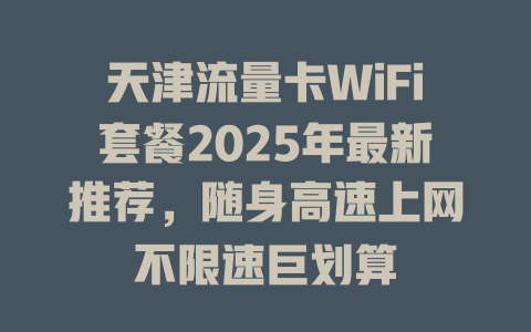 天津流量卡WiFi套餐2025年最新推荐，随身高速上网不限速巨划算