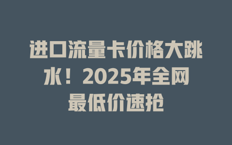 进口流量卡价格大跳水！2025年全网最低价速抢