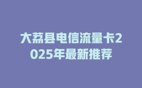 大荔县电信流量卡2025年最新推荐