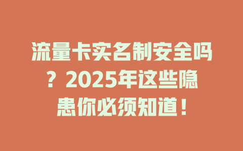 流量卡实名制安全吗？2025年这些隐患你必须知道！