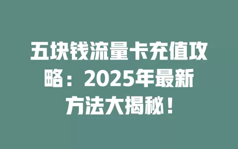 五块钱流量卡充值攻略：2025年最新方法大揭秘！