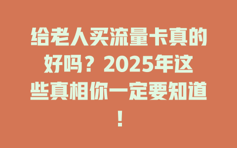 给老人买流量卡真的好吗？2025年这些真相你一定要知道！