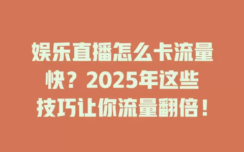 娱乐直播怎么卡流量快？2025年这些技巧让你流量翻倍！