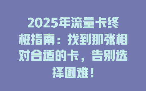 2025年流量卡终极指南：找到那张相对合适的卡，告别选择困难！