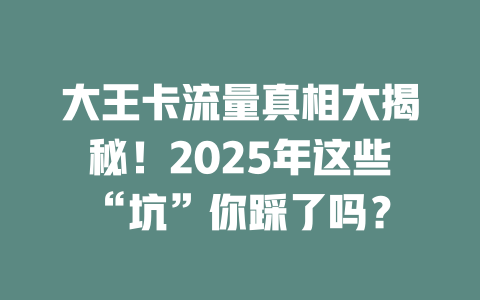 大王卡流量真相大揭秘！2025年这些“坑”你踩了吗？