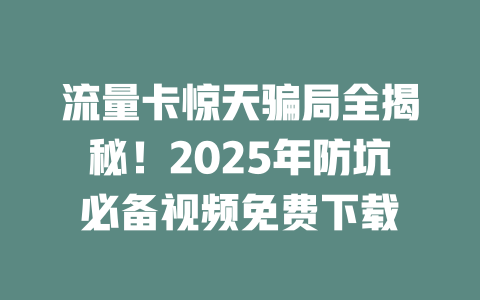 流量卡惊天骗局全揭秘！2025年防坑必备视频免费下载