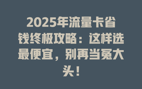 2025年流量卡省钱终极攻略：这样选最便宜，别再当冤大头！