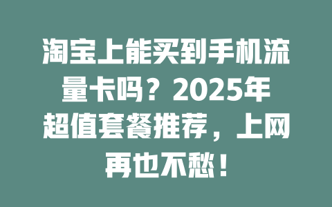 淘宝上能买到手机流量卡吗？2025年超值套餐推荐，上网再也不愁！