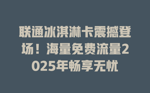联通冰淇淋卡震撼登场！海量免费流量2025年畅享无忧