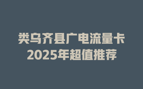 类乌齐县广电流量卡2025年超值推荐