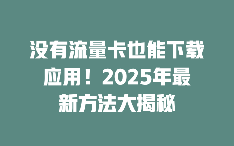 没有流量卡也能下载应用！2025年最新方法大揭秘