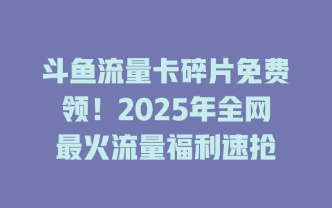 斗鱼流量卡碎片免费领！2025年全网最火流量福利速抢
