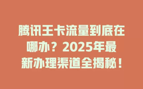 腾讯王卡流量到底在哪办？2025年最新办理渠道全揭秘！
