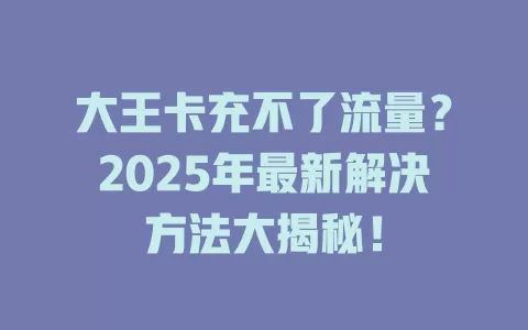 大王卡充不了流量？2025年最新解决方法大揭秘！
