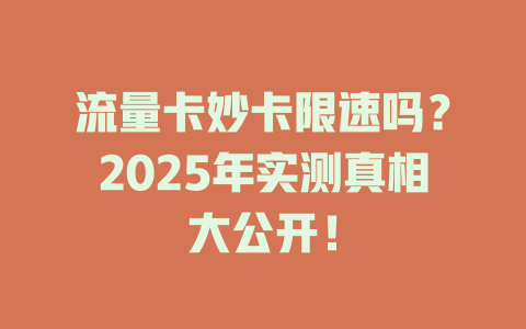 流量卡妙卡限速吗？2025年实测真相大公开！