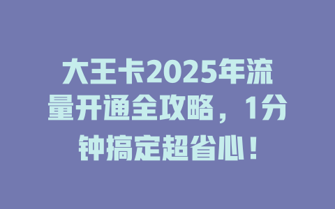 大王卡2025年流量开通全攻略，1分钟搞定超省心！