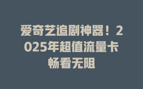 爱奇艺追剧神器！2025年超值流量卡畅看无阻