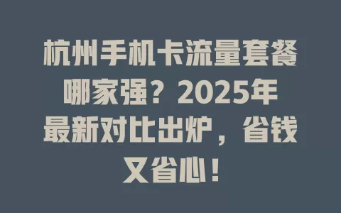 杭州手机卡流量套餐哪家强？2025年最新对比出炉，省钱又省心！