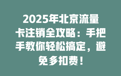 2025年北京流量卡注销全攻略：手把手教你轻松搞定，避免多扣费！