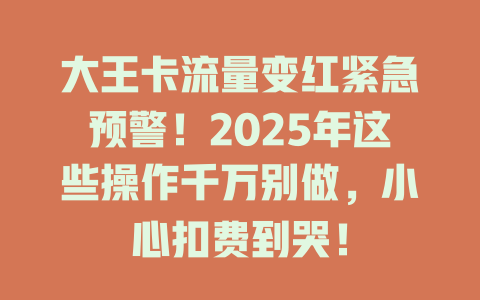大王卡流量变红紧急预警！2025年这些操作千万别做，小心扣费到哭！
