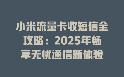 小米流量卡收短信全攻略：2025年畅享无忧通信新体验