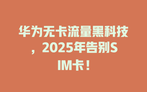 华为无卡流量黑科技，2025年告别SIM卡！