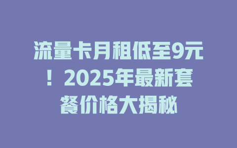 流量卡月租低至9元！2025年最新套餐价格大揭秘